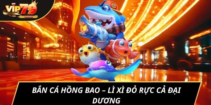 Bắn cá Hồng Bao – Lì xì đỏ rực cả đại dương