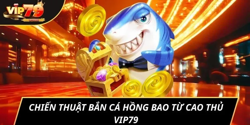 Chiến thuật bắn cá Hồng Bao từ cao thủ Vip79