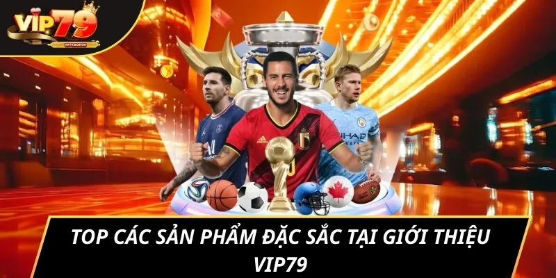 Top các sản phẩm đặc sắc tại giới thiệu VIP79