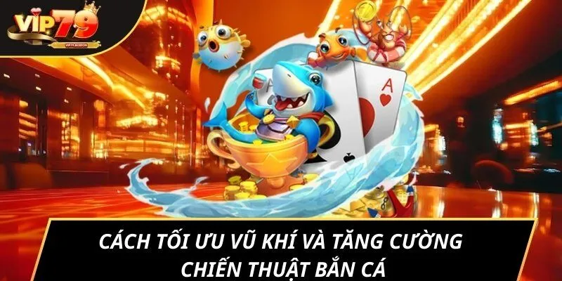 Cách tối ưu vũ khí và tăng cường chiến thuật bắn cá