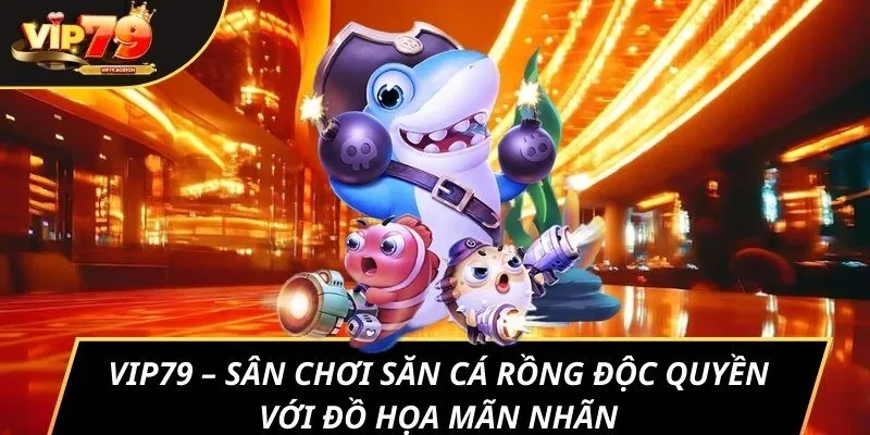 Vip79 – Sân chơi săn cá rồng độc quyền với đồ họa mãn nhãn, thưởng cực khủng