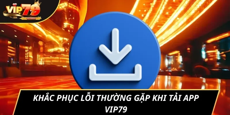 Khắc phục lỗi thường gặp khi tải app VIP79