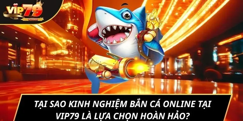 Tại sao kinh nghiệm bắn cá online tại Vip79 là lựa chọn hoàn hảo?