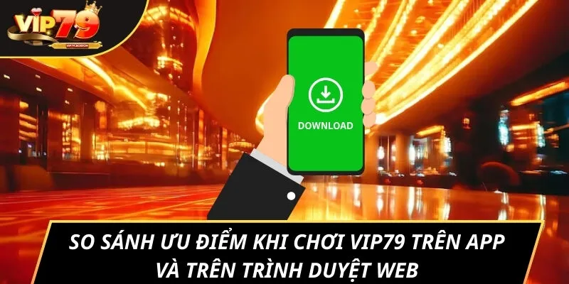 So sánh ưu điểm khi chơi VIP79 trên app và trên trình duyệt web