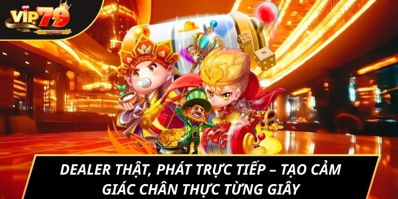 Dealer thật, phát trực tiếp – tạo cảm giác chân thực từng giây